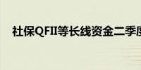 社保QFII等长线资金二季度持仓动向浮现