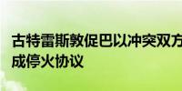 古特雷斯敦促巴以冲突双方重新加入谈判并达成停火协议