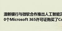 澳新银行与微软合作推出人工智能沉浸中心澳新银行为3,000个Microsoft 365许可证购买了Copilot