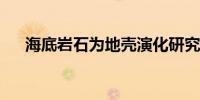 海底岩石为地壳演化研究提供关键信息