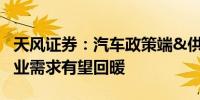 天风证券：汽车政策端&供给端发力下半年行业需求有望回暖