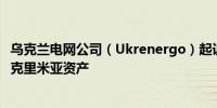 乌克兰电网公司（Ukrenergo）起诉俄罗斯指控其非法征用克里米亚资产