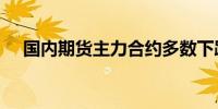 国内期货主力合约多数下跌纯碱跌超4%