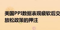 美国PPI数据表现疲软后交易员上调对美联储放松政策的押注