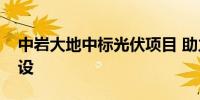 中岩大地中标光伏项目 助力清洁能源基地建设