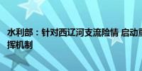 水利部：针对西辽河支流险情 启动重大水旱灾害事件调度指挥机制