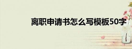 离职申请书怎么写模板50字