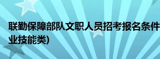 联勤保障部队文职人员招考报名条件2024(专业技能类)