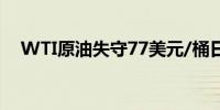 WTI原油失守77美元/桶日内跌幅0.32%