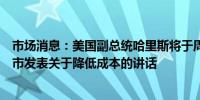 市场消息：美国副总统哈里斯将于周五在北卡罗来纳州罗利市发表关于降低成本的讲话