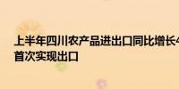 上半年四川农产品进出口同比增长49.9% 13个特色农产品首次实现出口