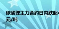 碳酸锂主力合约日内跌超4.00%现报73550元/吨