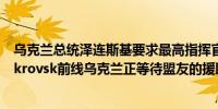 乌克兰总统泽连斯基要求最高指挥官考虑加强Toretsk和Pokrovsk前线乌克兰正等待盟友的援助