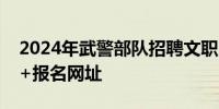 2024年武警部队招聘文职人员网上报名时间+报名网址