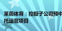 莱茵体育：控股子公司预中标西岭雪山景区委托运营项目