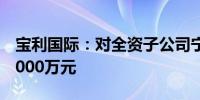 宝利国际：对全资子公司宁波宝利乐泰增资4000万元