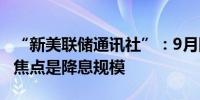 “新美联储通讯社”：9月降息道路已经铺平 焦点是降息规模