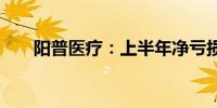 阳普医疗：上半年净亏损527.53万元