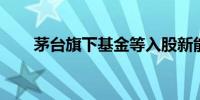 茅台旗下基金等入股新能源材料公司