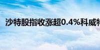 沙特股指收涨超0.4%科威特股指涨超1.2%