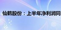 仙鹤股份：上半年净利润同比增长204.73%