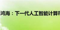 鸿海：下一代人工智能计算带来强劲增长势头