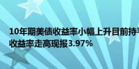 10年期美债收益率小幅上升目前持平于3.856%两年期美债收益率走高现报3.97%