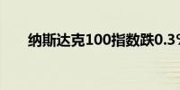 纳斯达克100指数跌0.3%至盘中低点