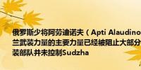 俄罗斯少将阿劳迪诺夫（Apti Alaudinov）：在库尔斯克地区的乌克兰武装力量的主要力量已经被阻止大部分敌方人员已经被摧毁乌克兰武装部队并未控制Sudzha