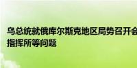 乌总统就俄库尔斯克地区局势召开会议 讨论必要时建立军事指挥所等问题