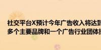 社交平台X预计今年广告收入将达到约20亿美元X将继续对多个主要品牌和一个广告行业团体提起反垄断诉讼