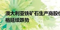 澳大利亚铁矿石生产商股价下跌 因铁矿石价格延续跌势