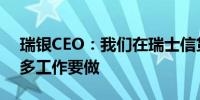 瑞银CEO：我们在瑞士信贷整合方面仍有很多工作要做