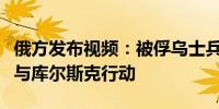 俄方发布视频：被俘乌士兵称有外国雇佣兵参与库尔斯克行动