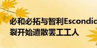 必和必拓与智利Escondida铜矿工会谈判破裂开始遣散罢工工人