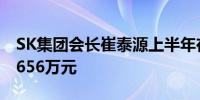 SK集团会长崔泰源上半年在SK海力士获薪酬656万元