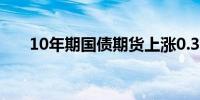 10年期国债期货上涨0.3%至105.835