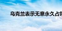 乌克兰表示无意永久占领俄罗斯领土