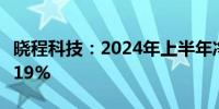 晓程科技：2024年上半年净利润同比下降49.19%