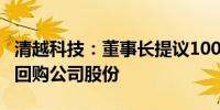 清越科技：董事长提议1000万元—2000万元回购公司股份