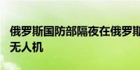 俄罗斯国防部隔夜在俄罗斯上空拦截了117架无人机