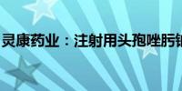 灵康药业：注射用头孢唑肟钠通过一致性评价