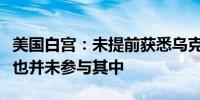 美国白宫：未提前获悉乌克兰对俄罗斯的进攻也并未参与其中