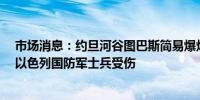 市场消息：约旦河谷图巴斯简易爆炸装置发生爆炸造成4名以色列国防军士兵受伤