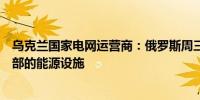 乌克兰国家电网运营商：俄罗斯周三袭击了乌克兰北部和南部的能源设施