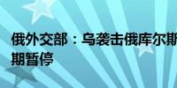 俄外交部：乌袭击俄库尔斯克州导致和谈将长期暂停