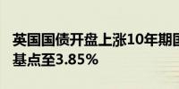 英国国债开盘上涨10年期国债收益率下降4个基点至3.85%