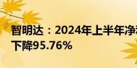 智明达：2024年上半年净利润170万元 同比下降95.76%