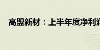 高盟新材：上半年度净利润同比增10.9%