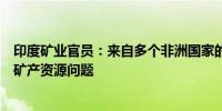 印度矿业官员：来自多个非洲国家的代表将于下周会面讨论矿产资源问题